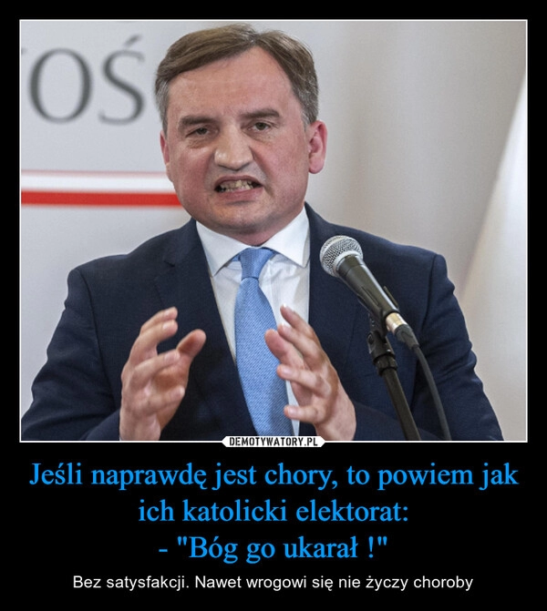 
    Jeśli naprawdę jest chory, to powiem jak ich katolicki elektorat:
- "Bóg go ukarał !"