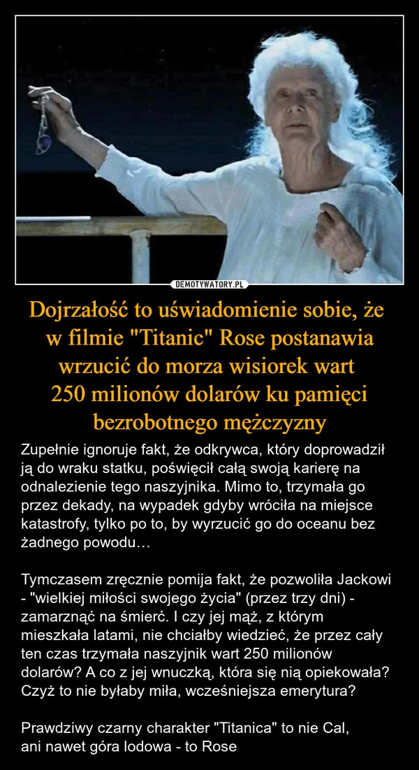 
    Dojrzałość to uświadomienie sobie, że 
w filmie "Titanic" Rose postanawia wrzucić do morza wisiorek wart 
250 milionów dolarów ku pamięci bezrobotnego mężczyzny