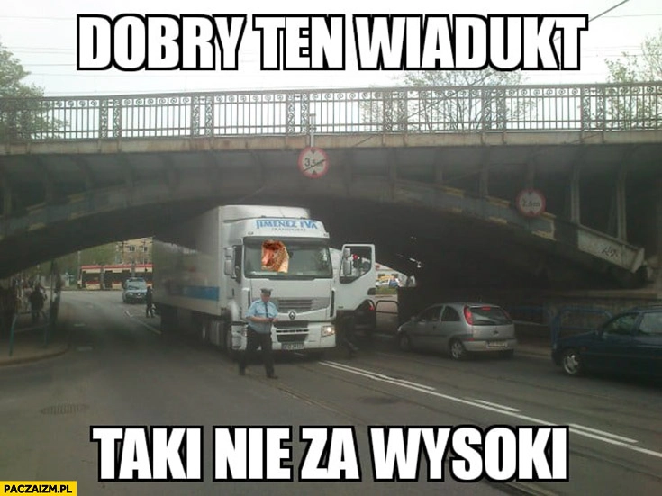 
    Dobry ten wiadukt, taki nie za wysoki TIR się nie zmieścił zahaczył zawadził typowy Polak nosacz małpa