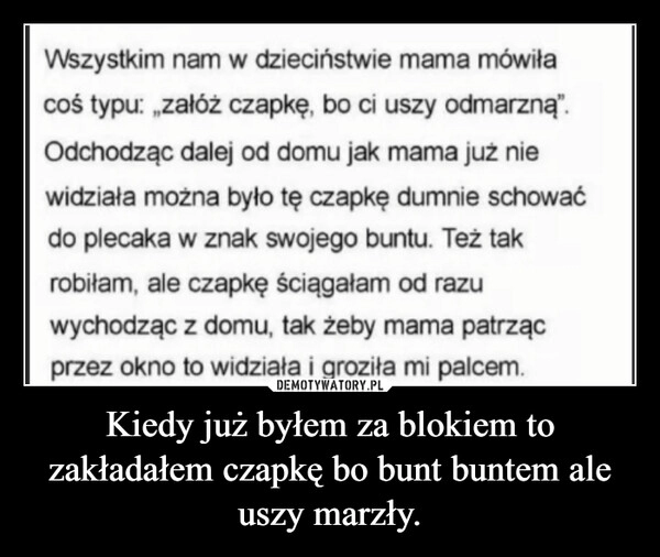 
    Kiedy już byłem za blokiem to zakładałem czapkę bo bunt buntem ale uszy marzły.