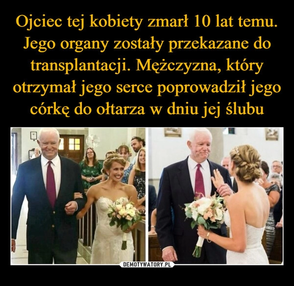 
    Ojciec tej kobiety zmarł 10 lat temu. Jego organy zostały przekazane do transplantacji. Mężczyzna, który otrzymał jego serce poprowadził jego córkę do ołtarza w dniu jej ślubu