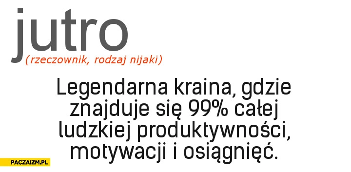
    Jutro legendarna kraina gdzie znajduje się 99 procent ludzkiej produktywnosci, motywacji i osiągnięć