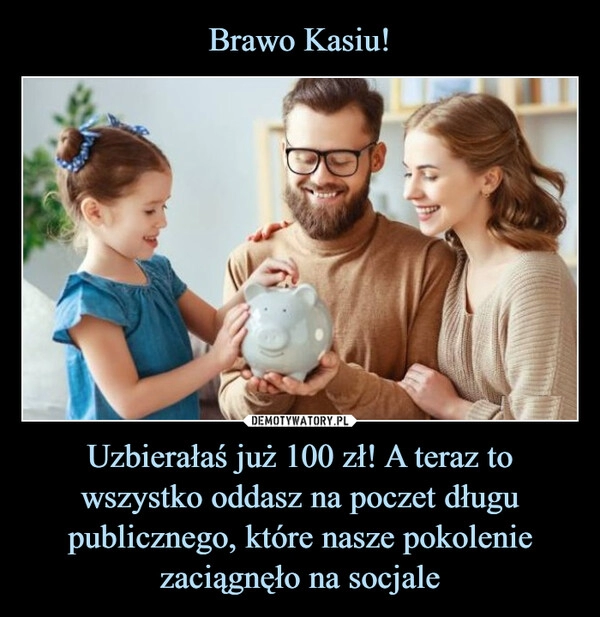 
    Brawo Kasiu! Uzbierałaś już 100 zł! A teraz to wszystko oddasz na poczet długu publicznego, które nasze pokolenie zaciągnęło na socjale