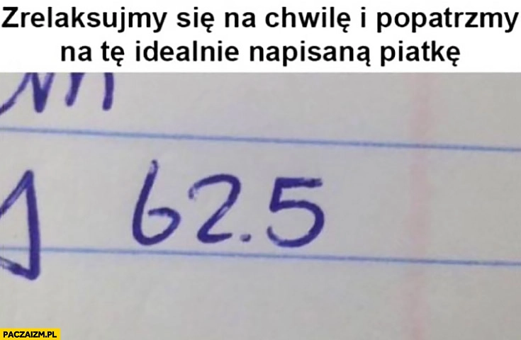 
    Zrelaksujmy się na chwilę i popatrzmy na te idealnie napisana piątkę