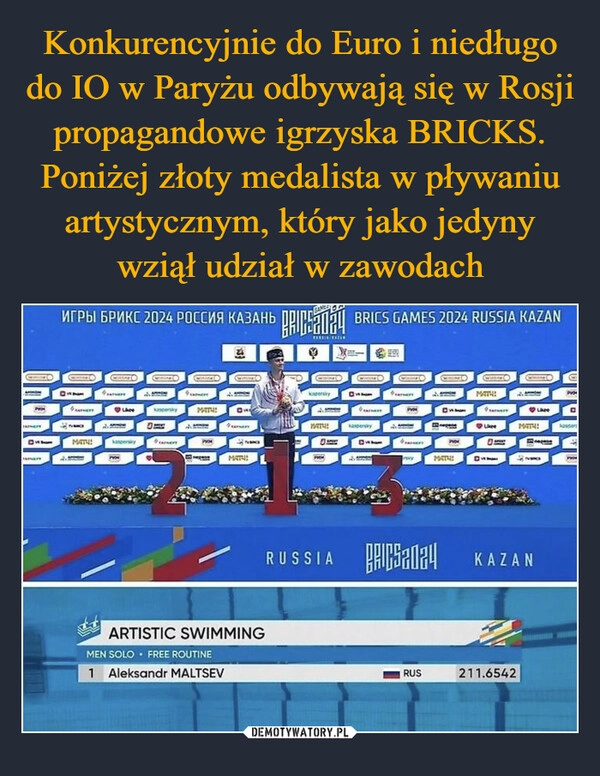 
    Konkurencyjnie do Euro i niedługo do IO w Paryżu odbywają się w Rosji propagandowe igrzyska BRICKS. Poniżej złoty medalista w pływaniu artystycznym, który jako jedyny wziął udział w zawodach