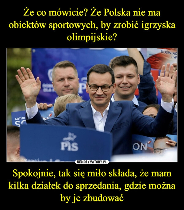 
    Że co mówicie? Że Polska nie ma obiektów sportowych, by zrobić igrzyska olimpijskie? Spokojnie, tak się miło składa, że mam kilka działek do sprzedania, gdzie można by je zbudować