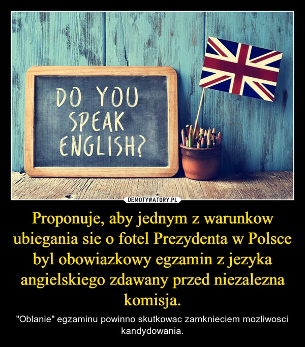 
    Proponuje, aby jednym z warunkow ubiegania sie o fotel Prezydenta w Polsce byl obowiazkowy egzamin z jezyka angielskiego zdawany przed niezalezna komisja.