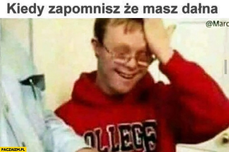 
    Kiedy zapomnisz, że masz dałna