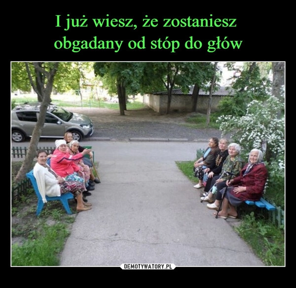 
    I już wiesz, że zostaniesz 
obgadany od stóp do głów