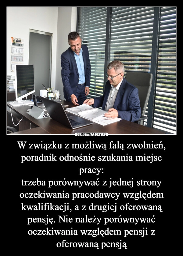 
    
W związku z możliwą falą zwolnień, poradnik odnośnie szukania miejsc pracy:
trzeba porównywać z jednej strony oczekiwania pracodawcy względem kwalifikacji, a z drugiej oferowaną pensję. Nie należy porównywać oczekiwania względem pensji z oferowaną pensją 