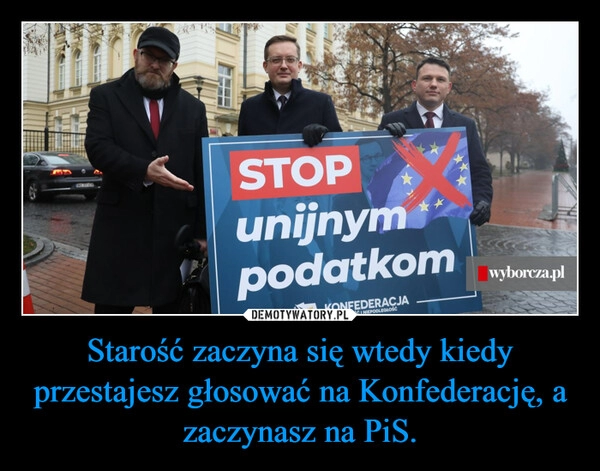 
    Starość zaczyna się wtedy kiedy przestajesz głosować na Konfederację, a zaczynasz na PiS.