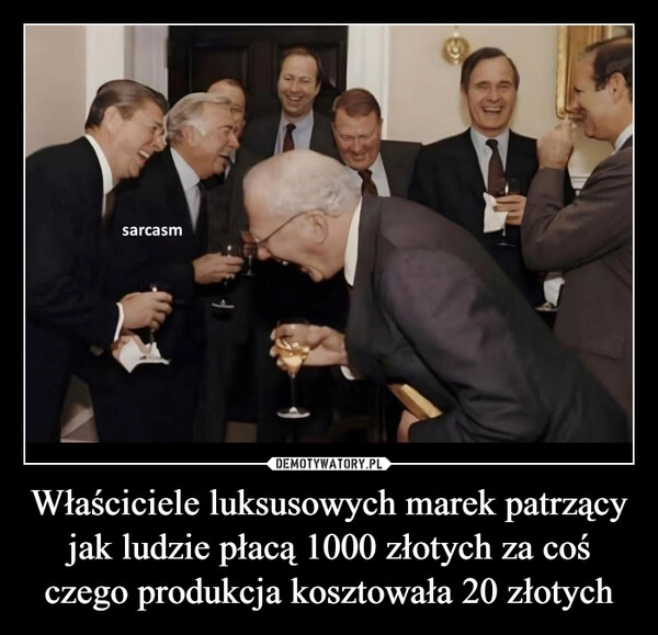 
    Właściciele luksusowych marek patrzący jak ludzie płacą 1000 złotych za coś czego produkcja kosztowała 20 złotych