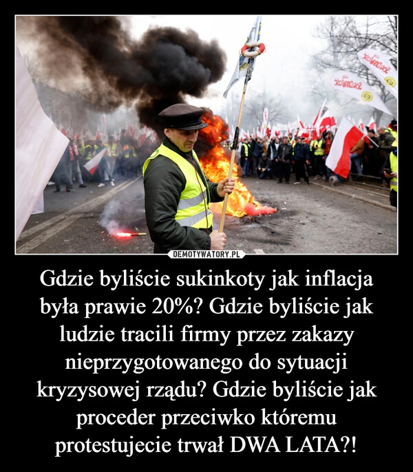 
    Gdzie byliście sukinkoty jak inflacja była prawie 20%? Gdzie byliście jak ludzie tracili firmy przez zakazy nieprzygotowanego do sytuacji kryzysowej rządu? Gdzie byliście jak proceder przeciwko któremu protestujecie trwał DWA LATA?!