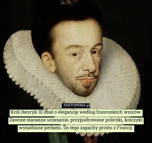 
    Król Henryk III dbał o elegancję według francuskich wzorów. Zawsze staranne