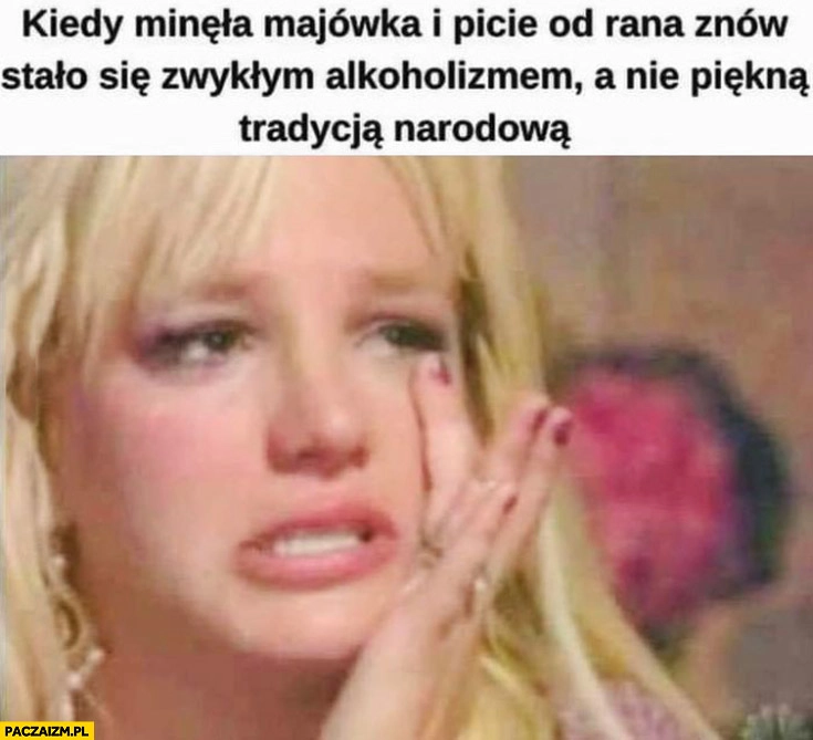 
    Kiedy minęła majówka i picie od rana znów stało się alkoholizmem a nie piękną tradycją narodową