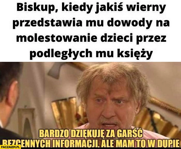 
    Biskup kiedy jakiś wierny przedstawia mu dowody na molestowanie dzieci przez podległych mu księży mam to w dupie kiepscy