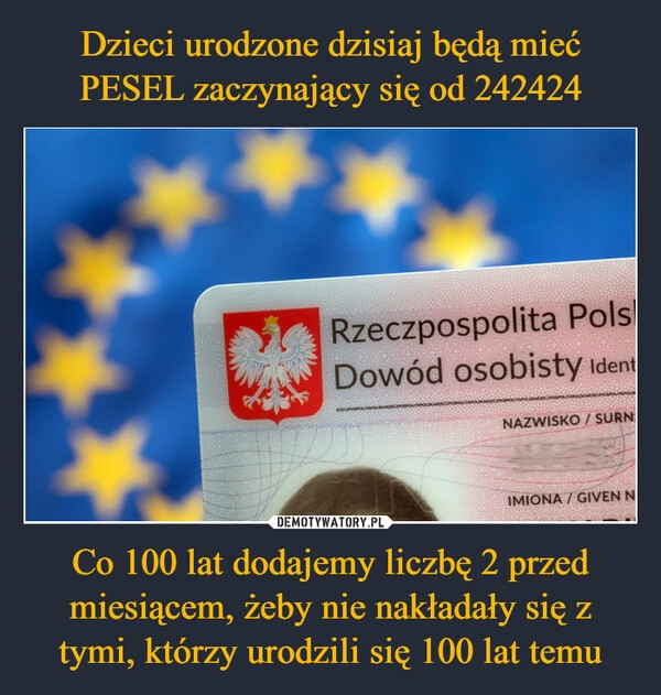 
    Dzieci urodzone dzisiaj będą mieć PESEL zaczynający się od 242424 Co 100 lat dodajemy liczbę 2 przed miesiącem, żeby nie nakładały się z tymi, którzy urodzili się 100 lat temu