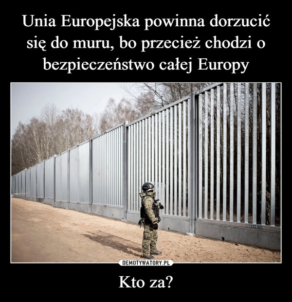 
    Unia Europejska powinna dorzucić się do muru, bo przecież chodzi o bezpieczeństwo całej Europy Kto za?