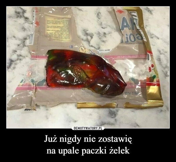 
    Już nigdy nie zostawię
na upale paczki żelek