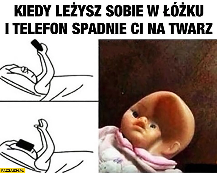 
    Kiedy leżysz sobie w łóżku i telefon spadnie Ci na twarz lalka wgnieciona głowa