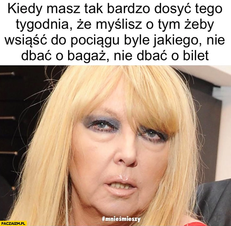 
    Maryla Rodowicz kiedy masz tak bardzo dosyć tego tygodnia, że myślisz o tym żeby wsiąść do pociągu byle jakiego, nie dbać o bagaż, nie dbać o bilet