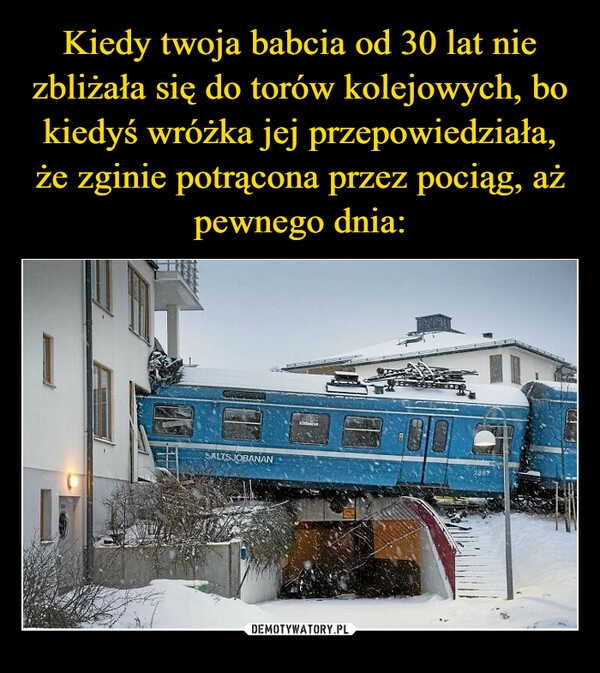 
    Kiedy twoja babcia od 30 lat nie zbliżała się do torów kolejowych, bo kiedyś wróżka jej przepowiedziała, że zginie potrącona przez pociąg, aż pewnego dnia: