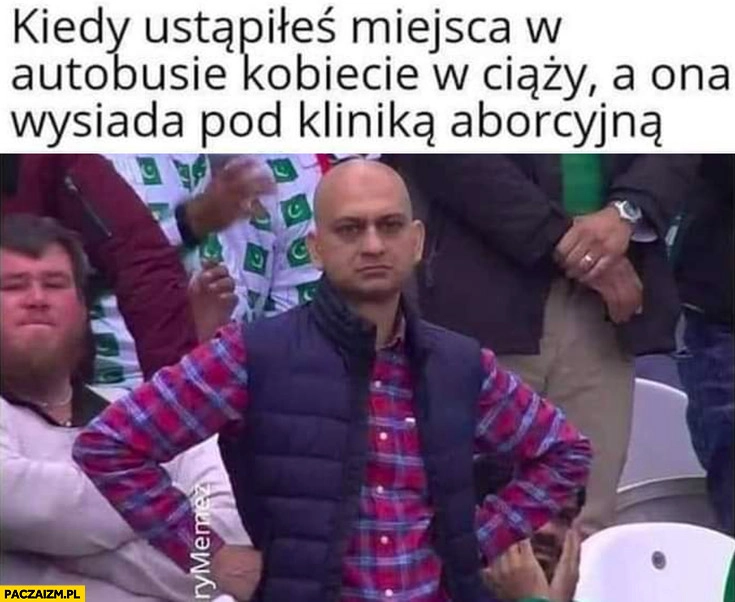 
    Kiedy ustąpiłeś miejsca w autobusie kobiecie w ciąży a ona wysiada pod kliniką aborcyjną