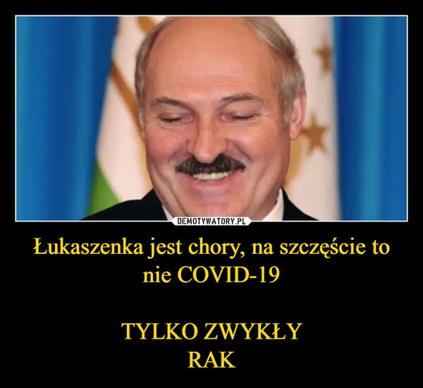 
    Łukaszenka jest chory, na szczęście to nie COVID-19

TYLKO ZWYKŁY
RAK