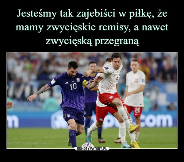 
    
Jesteśmy tak zajebiści w piłkę, że mamy zwycięskie remisy, a nawet zwycięską przegraną 