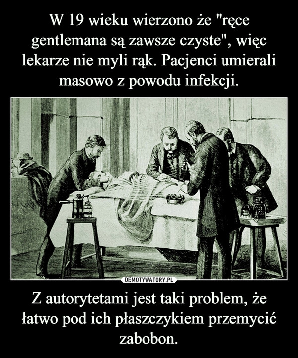 
    W 19 wieku wierzono że "ręce gentlemana są zawsze czyste", więc lekarze nie myli rąk. Pacjenci umierali masowo z powodu infekcji. Z autorytetami jest taki problem, że łatwo pod ich płaszczykiem przemycić zabobon.