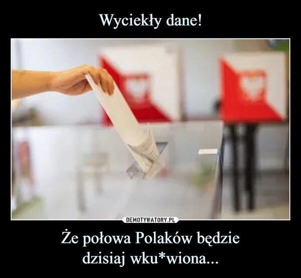 
    Wyciekły dane! Że połowa Polaków będzie
dzisiaj wku*wiona...