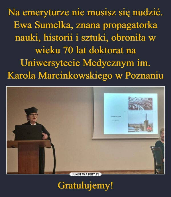 
    Na emeryturze nie musisz się nudzić. Ewa Sumelka, znana propagatorka nauki, historii i sztuki, obroniła w wieku 70 lat doktorat na Uniwersytecie Medycznym im. Karola Marcinkowskiego w Poznaniu Gratulujemy!