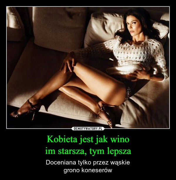 
    Kobieta jest jak wino
im starsza, tym lepsza