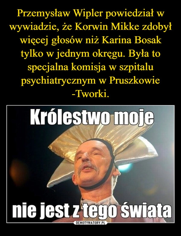 
    Przemysław Wipler powiedział w wywiadzie, że Korwin Mikke zdobył więcej głosów niż Karina Bosak tylko w jednym okręgu. Była to specjalna komisja w szpitalu psychiatrycznym w Pruszkowie -Tworki.