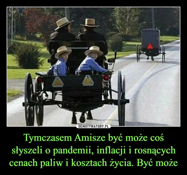 
    Tymczasem Amisze być może coś słyszeli o pandemii, inflacji i rosnących cenach paliw i kosztach życia. Być może