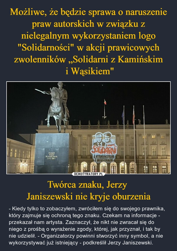 
    Możliwe, że będzie sprawa o naruszenie praw autorskich w związku z nielegalnym wykorzystaniem logo "Solidarności" w akcji prawicowych zwolenników „Solidarni z Kamińskim
 i Wąsikiem" Twórca znaku, Jerzy 
Janiszewski nie kryje oburzenia