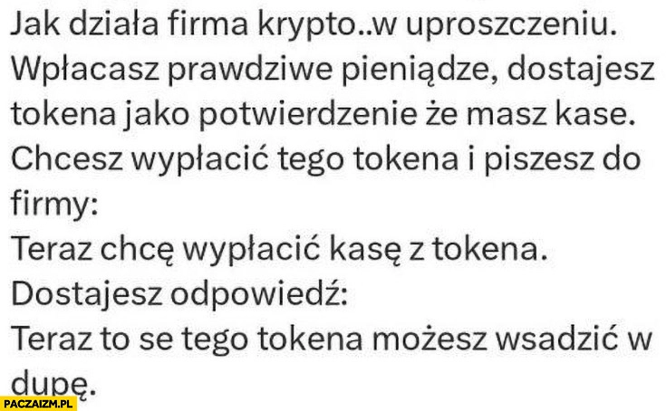 
    Jak działa firma krypto: wpłacasz prawdziwe pieniądze, dostajesz tokena, chcesz wypłacić kasę z tokena, teraz to se tego tokena możesz wsadzić w dupę