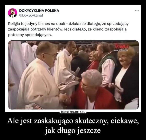 
    Ale jest zaskakująco skuteczny, ciekawe, jak długo jeszcze