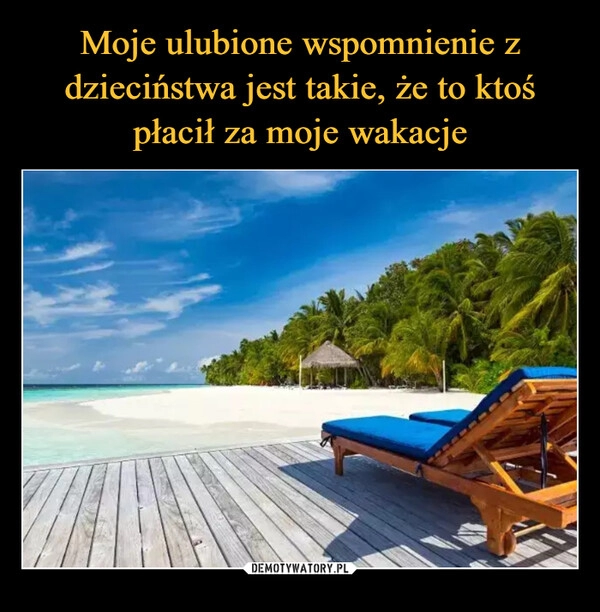 
    Moje ulubione wspomnienie z dzieciństwa jest takie, że to ktoś płacił za moje wakacje