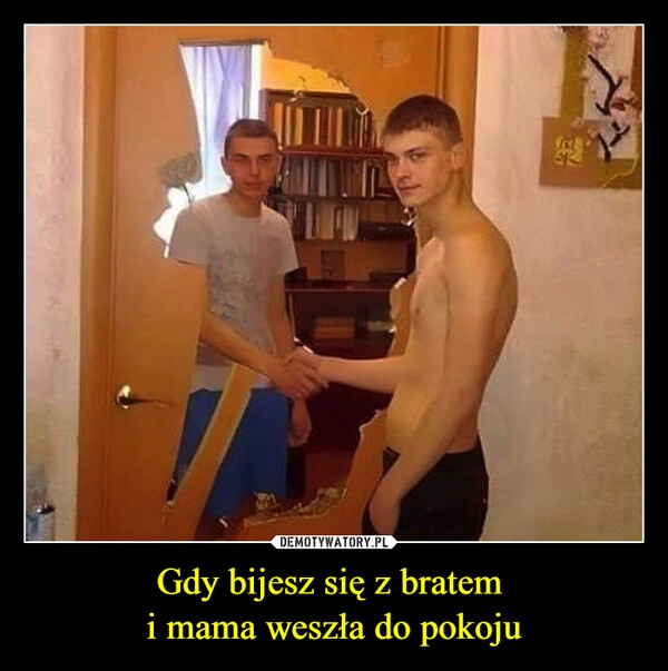 
    Gdy bijesz się z bratem 
i mama weszła do pokoju