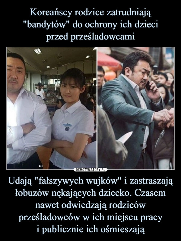 
    Koreańscy rodzice zatrudniają "bandytów" do ochrony ich dzieci
przed prześladowcami Udają "fałszywych wujków" i zastraszają łobuzów nękających dziecko. Czasem nawet odwiedzają rodziców prześladowców w ich miejscu pracy
i publicznie ich ośmieszają