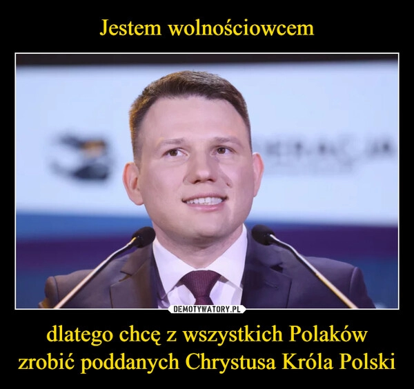 
    Jestem wolnościowcem dlatego chcę z wszystkich Polaków zrobić poddanych Chrystusa Króla Polski