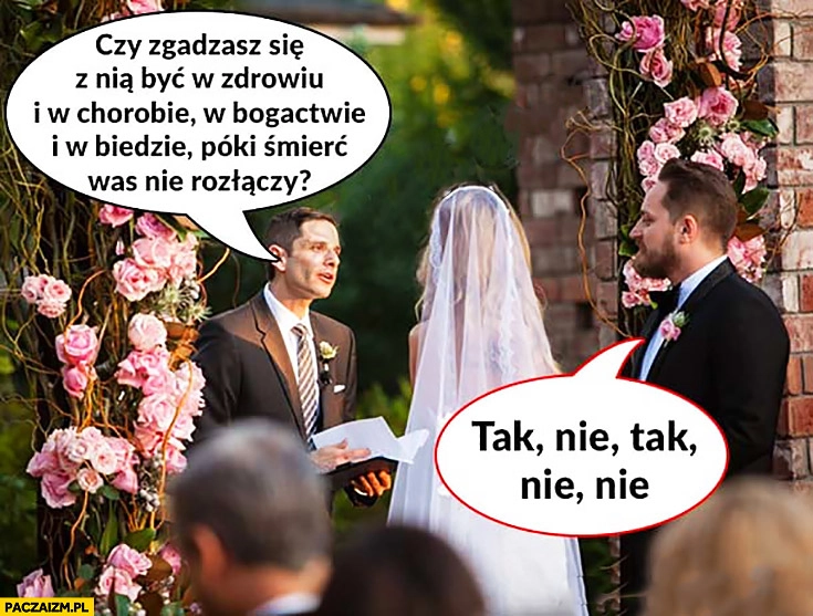
    Ślub czy zgadzasz się z nią być w zdrowiu i w chorobie, w bogactwie i biedzie póki śmierć was nie rozłączy? Tak, nie, tak, nie, nie. Mężczyzna odpowiada na ślubie