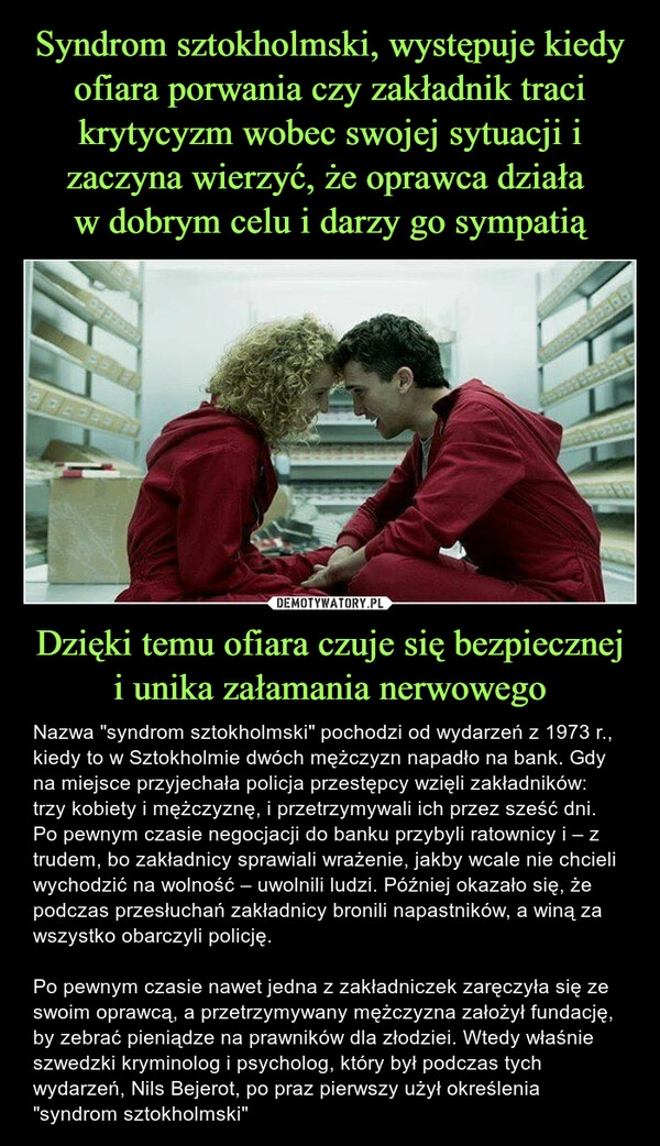 
    Syndrom sztokholmski, występuje kiedy ofiara porwania czy zakładnik traci krytycyzm wobec swojej sytuacji i zaczyna wierzyć, że oprawca działa 
w dobrym celu i darzy go sympatią Dzięki temu ofiara czuje się bezpiecznej i unika załamania nerwowego