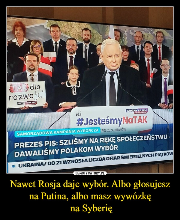 
    Nawet Rosja daje wybór. Albo głosujesz na Putina, albo masz wywózkę
 na Syberię