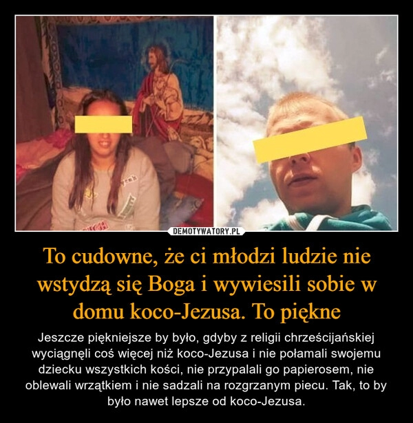 
    To cudowne, że ci młodzi ludzie nie wstydzą się Boga i wywiesili sobie w domu koco-Jezusa. To piękne