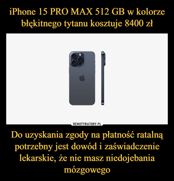 
    iPhone 15 PRO MAX 512 GB w kolorze błękitnego tytanu kosztuje 8400 zł Do uzyskania zgody na płatność ratalną potrzebny jest dowód i zaświadczenie lekarskie, że nie masz niedojebania mózgowego