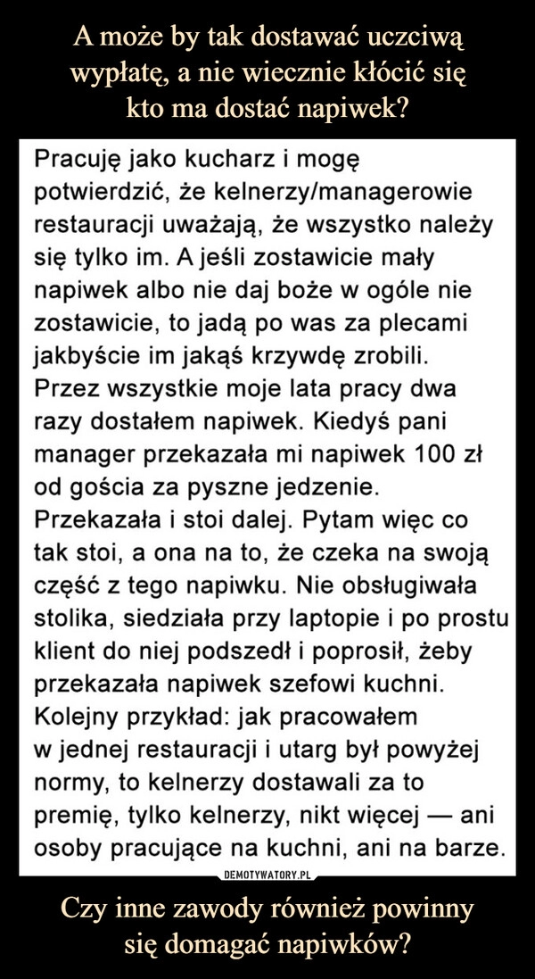 
    A może by tak dostawać uczciwą wypłatę, a nie wiecznie kłócić się
kto ma dostać napiwek? Czy inne zawody również powinny
się domagać napiwków?