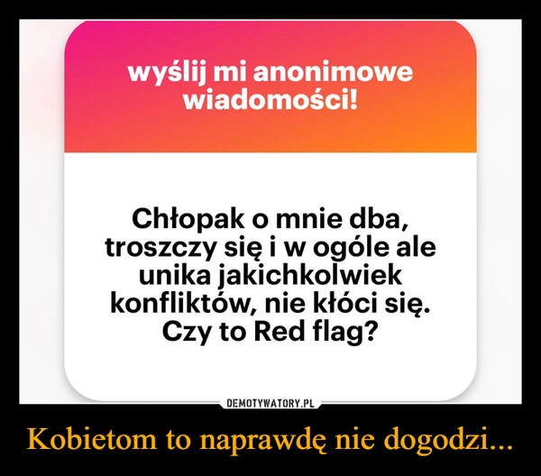 
    Kobietom to naprawdę nie dogodzi...