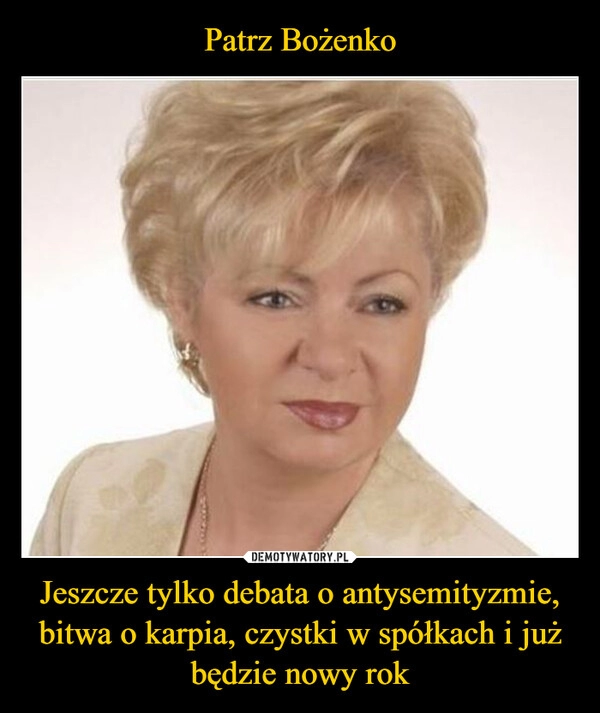 
    Patrz Bożenko Jeszcze tylko debata o antysemityzmie, bitwa o karpia, czystki w spółkach i już będzie nowy rok